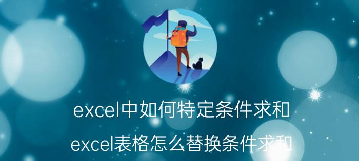 excel中如何特定条件求和 excel表格怎么替换条件求和？